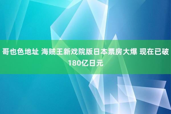 哥也色地址 海贼王新戏院版日本票房大爆 现在已破180亿日元