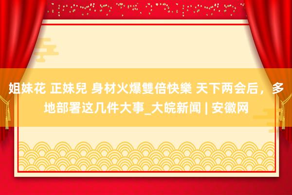 姐妹花 正妹兒 身材火爆雙倍快樂 天下两会后，多地部署这几件大事_大皖新闻 | 安徽网