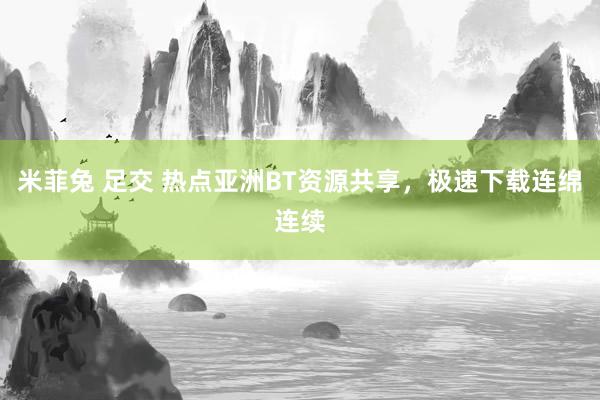 米菲兔 足交 热点亚洲BT资源共享，极速下载连绵连续