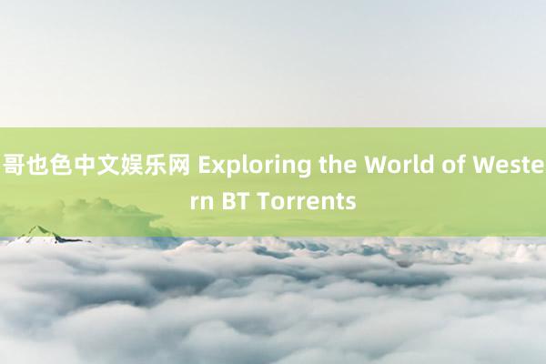 哥也色中文娱乐网 Exploring the World of Western BT Torrents