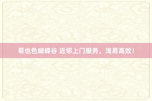 哥也色蝴蝶谷 近邻上门服务，浅易高效！