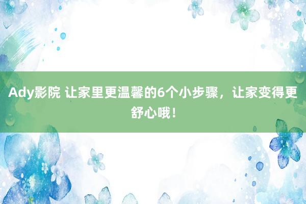 Ady影院 让家里更温馨的6个小步骤，让家变得更舒心哦！