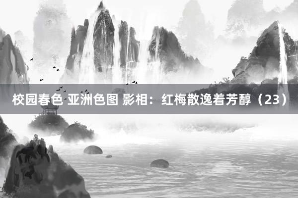 校园春色 亚洲色图 影相：红梅散逸着芳醇（23）