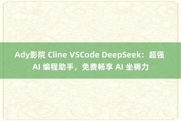 Ady影院 Cline VSCode DeepSeek：超强 AI 编程助手，免费畅享 AI 坐褥力