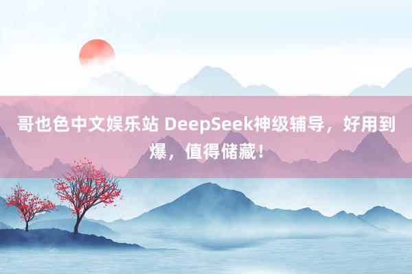 哥也色中文娱乐站 DeepSeek神级辅导，好用到爆，值得储藏！