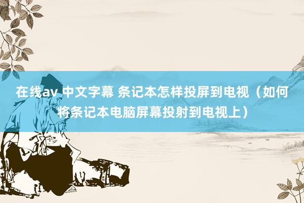 在线av 中文字幕 条记本怎样投屏到电视(如何将条记本电脑屏幕投射到电视上)