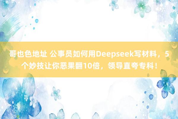 哥也色地址 公事员如何用Deepseek写材料，5个妙技让你恶果翻10倍，领导直夸专科！