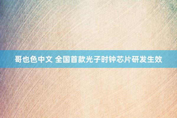 哥也色中文 全国首款光子时钟芯片研发生效