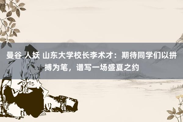 曼谷 人妖 山东大学校长李术才：期待同学们以拼搏为笔，谱写一场盛夏之约