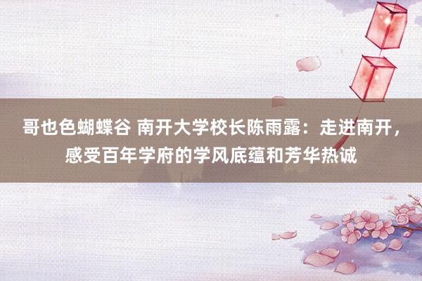 哥也色蝴蝶谷 南开大学校长陈雨露：走进南开，感受百年学府的学风底蕴和芳华热诚
