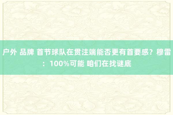 户外 品牌 首节球队在贯注端能否更有首要感？穆雷：100%可能 咱们在找谜底