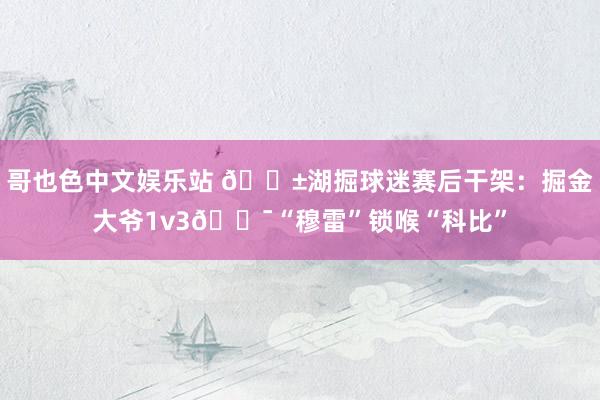 哥也色中文娱乐站 😱湖掘球迷赛后干架：掘金大爷1v3😯“穆雷”锁喉“科比”