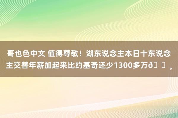 哥也色中文 值得尊敬！湖东说念主本日十东说念主交替年薪加起来比约基奇还少1300多万💸