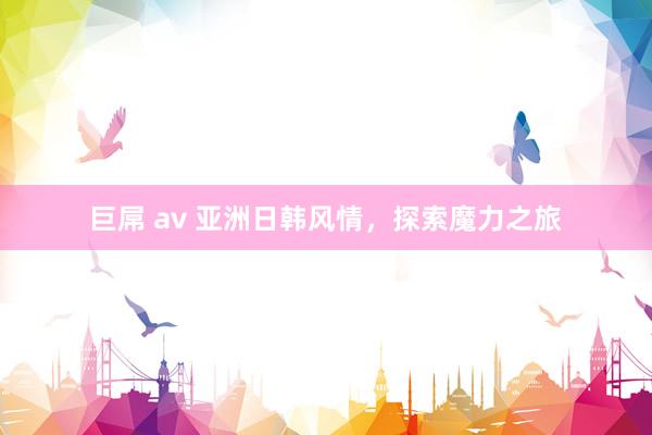 巨屌 av 亚洲日韩风情，探索魔力之旅