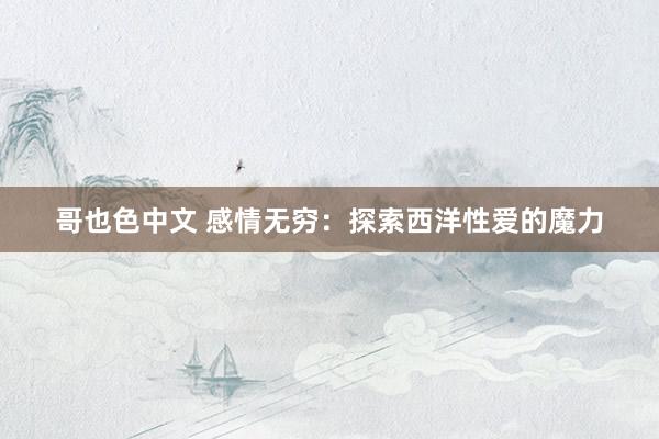 哥也色中文 感情无穷：探索西洋性爱的魔力
