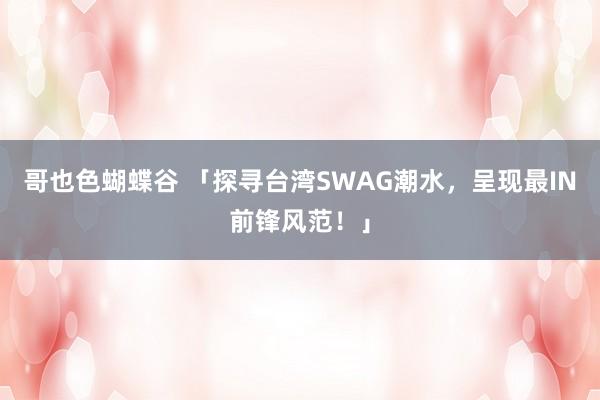 哥也色蝴蝶谷 「探寻台湾SWAG潮水，呈现最IN前锋风范！」