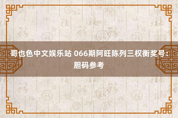 哥也色中文娱乐站 066期阿旺陈列三权衡奖号：胆码参考