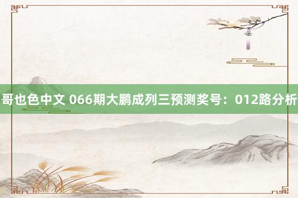 哥也色中文 066期大鹏成列三预测奖号：012路分析