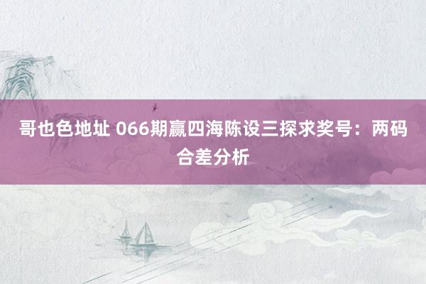 哥也色地址 066期赢四海陈设三探求奖号：两码合差分析
