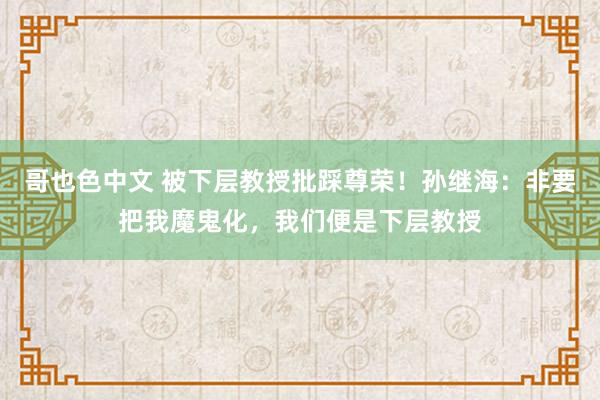 哥也色中文 被下层教授批踩尊荣！孙继海：非要把我魔鬼化，我们便是下层教授