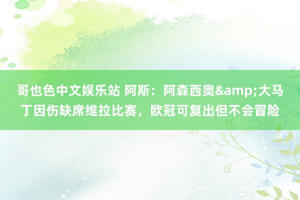 哥也色中文娱乐站 阿斯：阿森西奥&大马丁因伤缺席维拉比赛，欧冠可复出但不会冒险