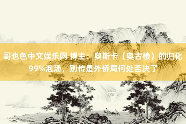 哥也色中文娱乐网 博主：奥斯卡（奥古楼）的归化99%泡汤，别传是外侨局何处否决了