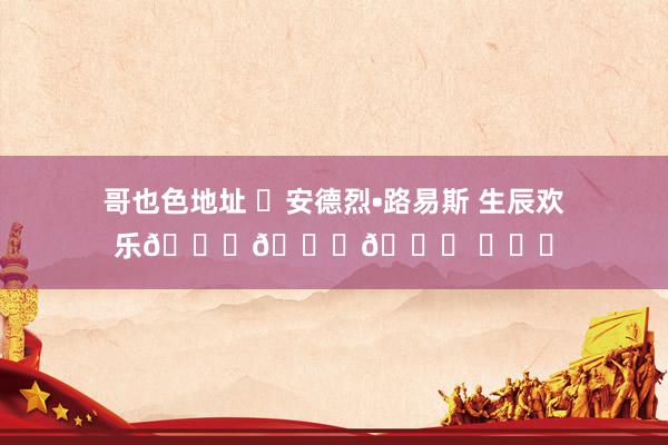 哥也色地址 ㊗安德烈•路易斯 生辰欢乐🎂🎂🎂 ​​​