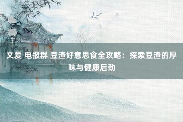 文爱 电报群 豆渣好意思食全攻略：探索豆渣的厚味与健康后劲