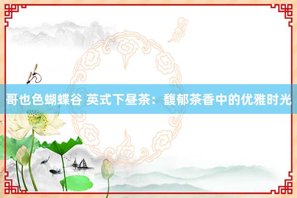 哥也色蝴蝶谷 英式下昼茶：馥郁茶香中的优雅时光