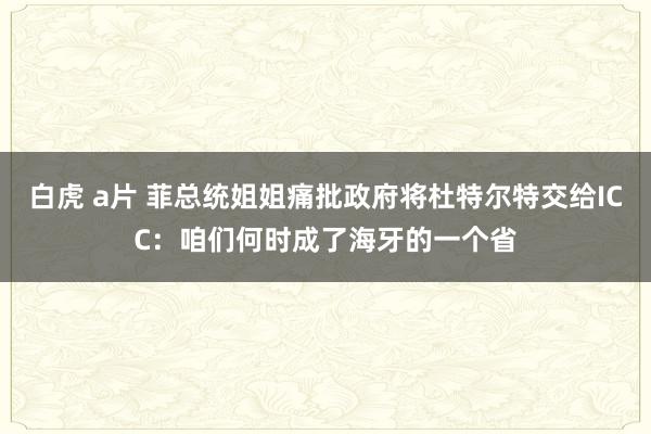 白虎 a片 菲总统姐姐痛批政府将杜特尔特交给ICC：咱们何时成了海牙的一个省