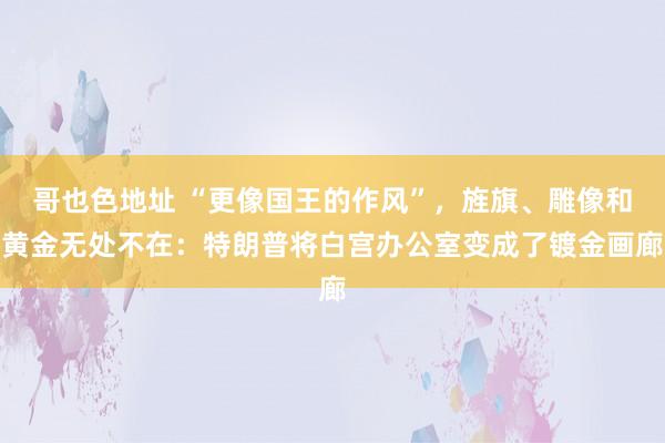哥也色地址 “更像国王的作风”，旌旗、雕像和黄金无处不在：特朗普将白宫办公室变成了镀金画廊