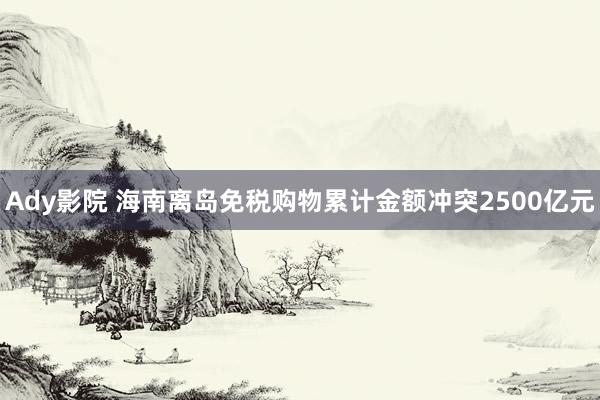 Ady影院 海南离岛免税购物累计金额冲突2500亿元