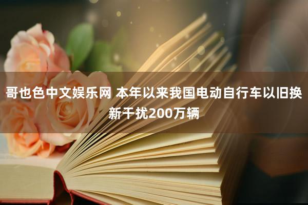 哥也色中文娱乐网 本年以来我国电动自行车以旧换新干扰200万辆