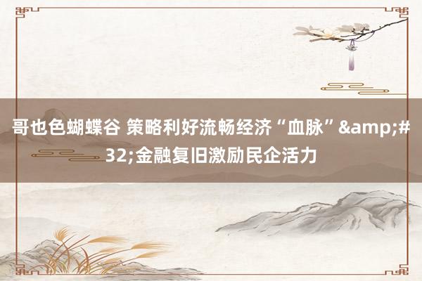 哥也色蝴蝶谷 策略利好流畅经济“血脉”&#32;金融复旧激励民企活力