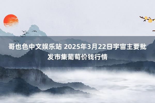 哥也色中文娱乐站 2025年3月22日宇宙主要批发市集葡萄价钱行情