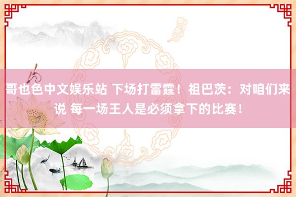 哥也色中文娱乐站 下场打雷霆！祖巴茨：对咱们来说 每一场王人是必须拿下的比赛！