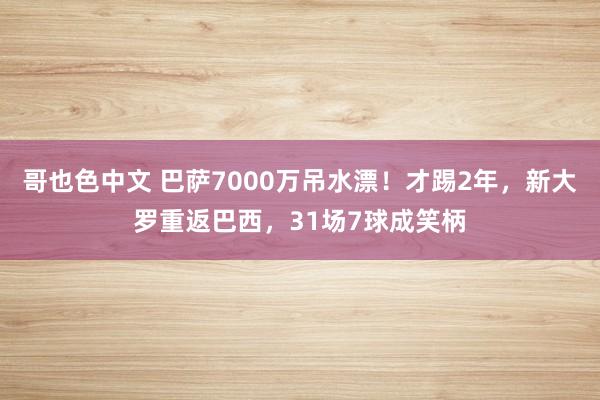 哥也色中文 巴萨7000万吊水漂！才踢2年，新大罗重返巴西，31场7球成笑柄
