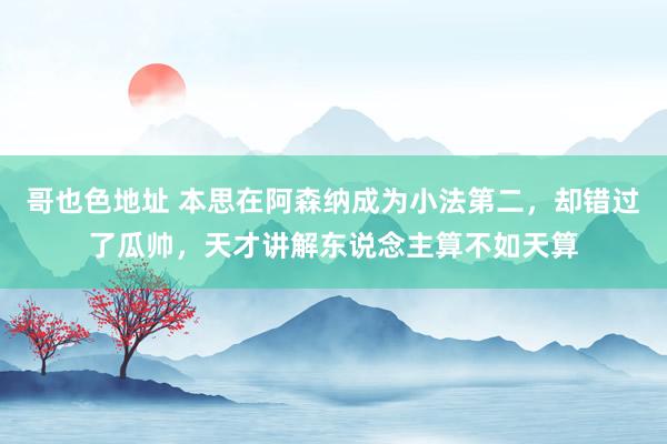 哥也色地址 本思在阿森纳成为小法第二，却错过了瓜帅，天才讲解东说念主算不如天算