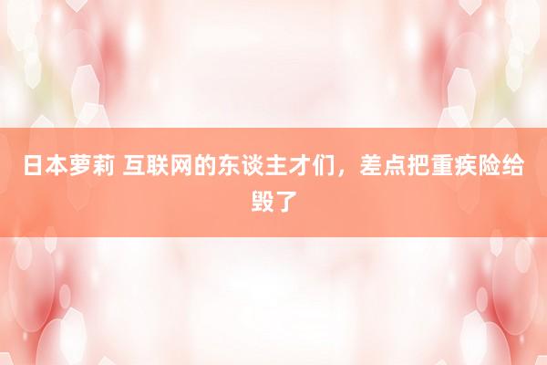 日本萝莉 互联网的东谈主才们，差点把重疾险给毁了