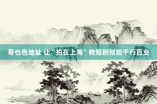 哥也色地址 让“拍在上海”微短剧赋能千行百业