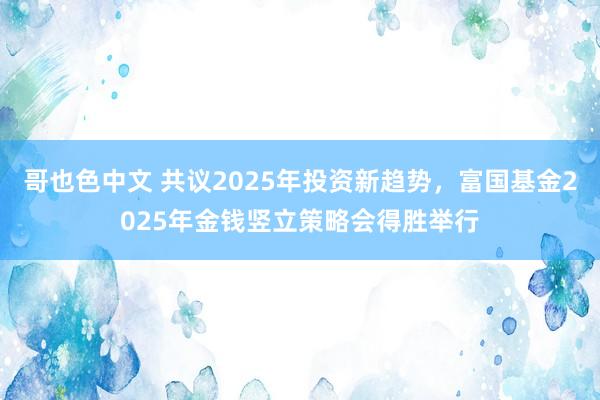 哥也色中文 共议2025年投资新趋势，富国基金2025年金钱竖立策略会得胜举行
