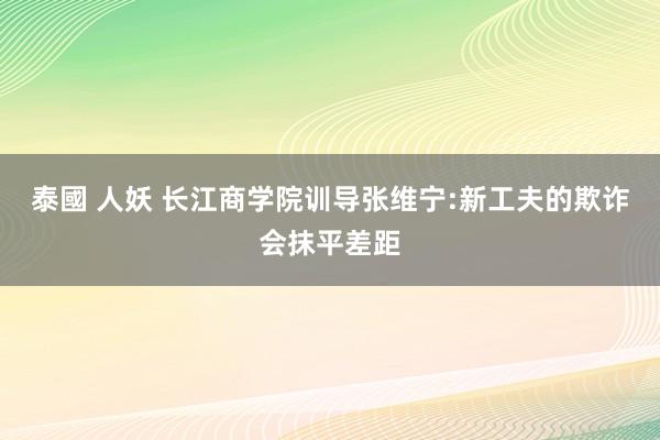 泰國 人妖 长江商学院训导张维宁:新工夫的欺诈会抹平差距