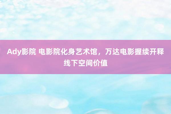 Ady影院 电影院化身艺术馆，万达电影握续开释线下空间价值