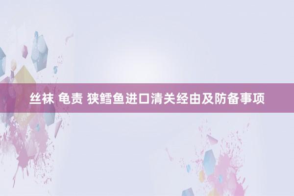 丝袜 龟责 狭鳕鱼进口清关经由及防备事项