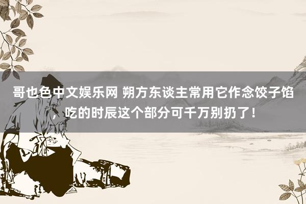 哥也色中文娱乐网 朔方东谈主常用它作念饺子馅，吃的时辰这个部分可千万别扔了！