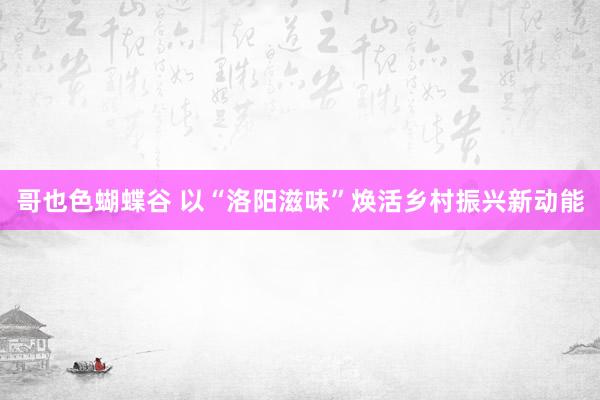 哥也色蝴蝶谷 以“洛阳滋味”焕活乡村振兴新动能