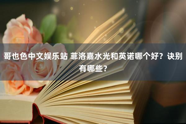 哥也色中文娱乐站 菲洛嘉水光和英诺哪个好？诀别有哪些？