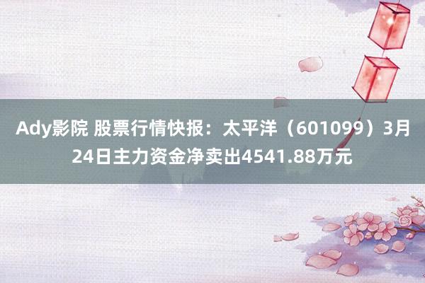 Ady影院 股票行情快报：太平洋（601099）3月24日主力资金净卖出4541.88万元