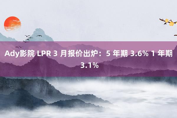 Ady影院 LPR 3 月报价出炉：5 年期 3.6% 1 年期 3.1%