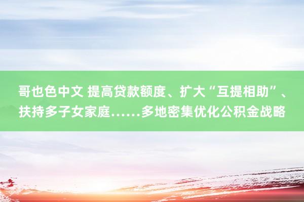 哥也色中文 提高贷款额度、扩大“互提相助”、扶持多子女家庭……多地密集优化公积金战略